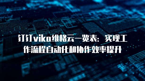 钉钉vika维格云一览表：实现工作流程自动化和协作效率提升