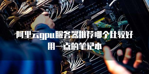 阿里云gpu服务器推荐哪个比较好用一点的笔记本