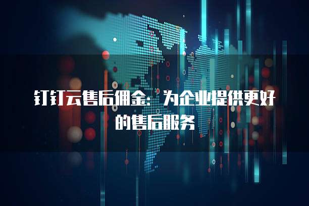 钉钉云售后佣金：为企业提供更好的售后服务