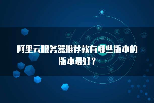 阿里云服务器推荐款有哪些版本的版本最好?