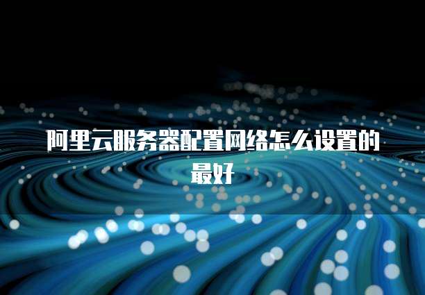阿里云服务器配置网络怎么设置的最好