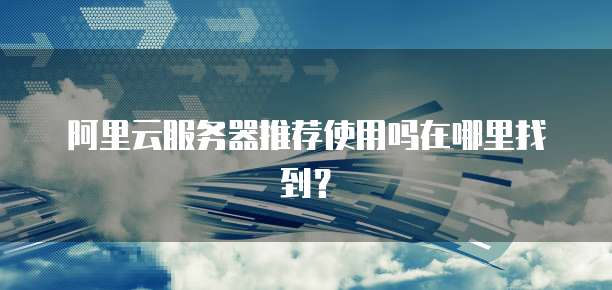 阿里云服务器推荐使用吗在哪里找到?