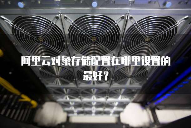 阿里云对象存储配置在哪里设置的最好?
