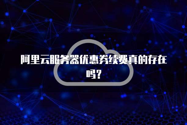 阿里云服务器优惠券续费真的存在吗?
