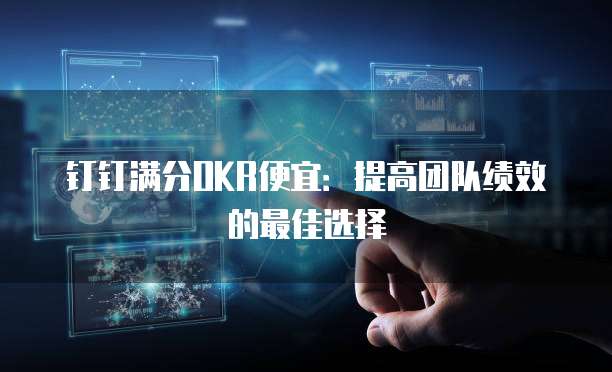钉钉满分OKR便宜:提高团队绩效的最佳选择