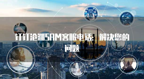 钉钉沧渊SRM客服电话：解决您的问题