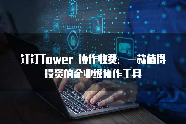 钉钉Tower 协作收费:一款值得投资的企业级协作工具