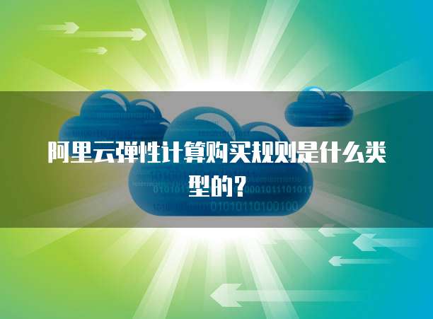 阿里云弹性计算购买规则是什么类型的?