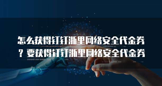 怎么获得钉钉浙里网络安全代金券?要获得钉钉浙里网络安全代金券