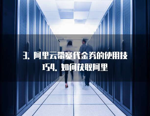 3. 阿里云带宽代金券的使用技巧4. 如何获取阿里
