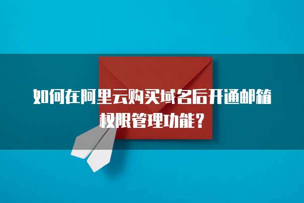 如何在阿里云购买域名后开通邮箱权限管理功能？