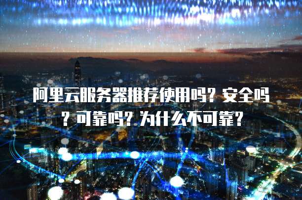 阿里云服务器推荐使用吗?安全吗?可靠吗?为什么不可靠?
