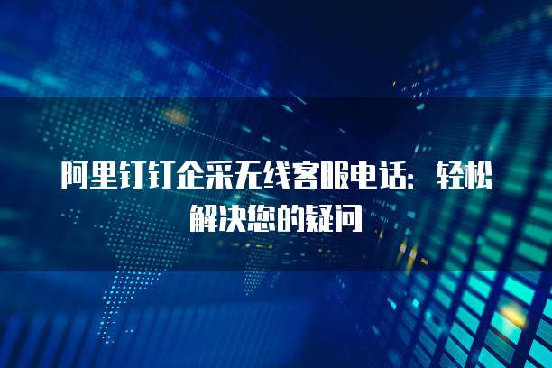 阿里钉钉企采无线客服电话：轻松解决您的疑问