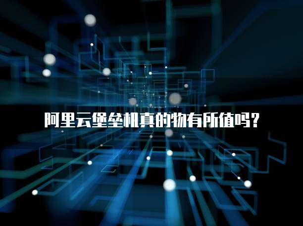 阿里云堡垒机真的物有所值吗?
