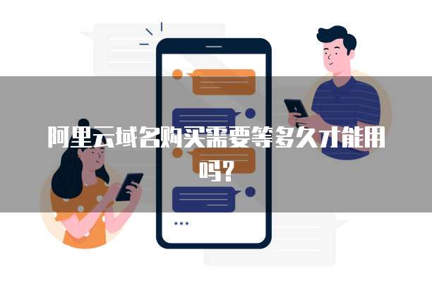 阿里云域名购买需要等多久才能用吗?