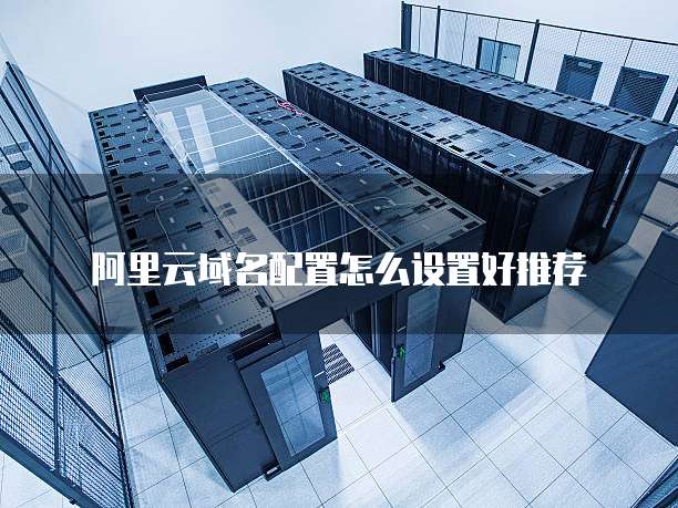 阿里云域名配置怎么设置好推荐