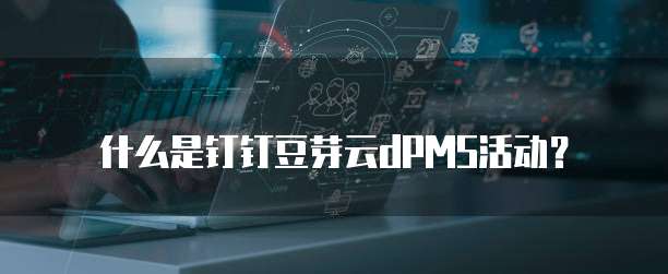 什么是钉钉豆芽云dPMS活动?