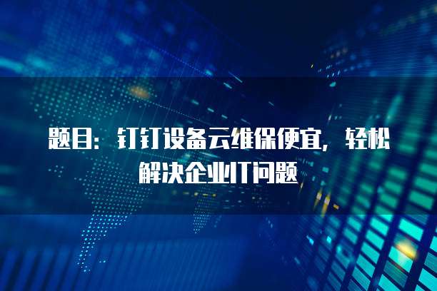题目:钉钉设备云维保便宜,轻松解决企业IT问题