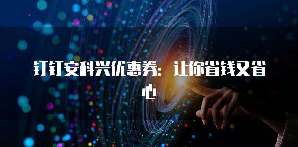 钉钉安科兴优惠券:让你省钱又省心