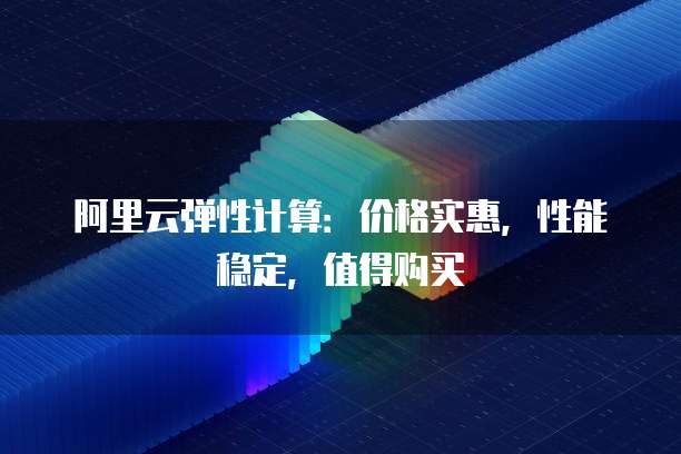 阿里云弹性计算:价格实惠,性能稳定,值得购买