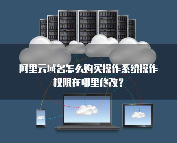 阿里云域名怎么购买操作系统操作权限在哪里修改?