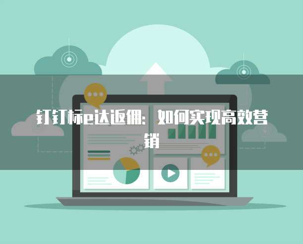钉钉标e达返佣:如何实现高效营销