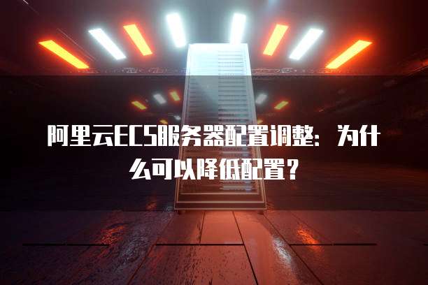 阿里云ECS服务器配置调整:为什么可以降低配置?