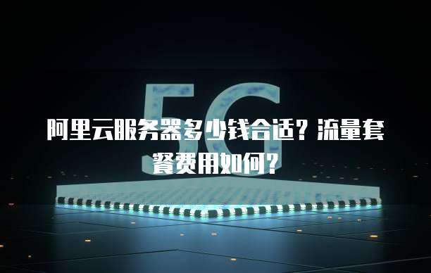 阿里云服务器多少钱合适?流量套餐费用如何?