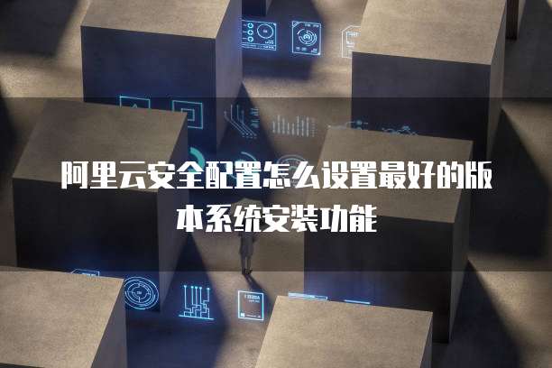阿里云安全配置怎么设置最好的版本系统安装功能