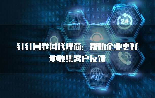 钉钉问卷网代理商：帮助企业更好地收集客户反馈