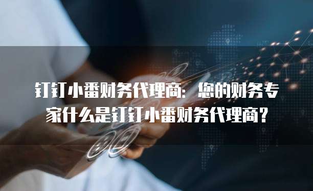 钉钉小番财务代理商:您的财务专家什么是钉钉小番财务代理商?