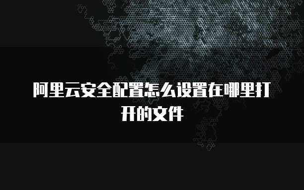 阿里云安全配置怎么设置在哪里打开的文件
