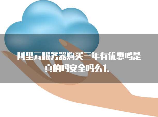 阿里云服务器购买三年有优惠吗是真的吗安全吗么1. �
