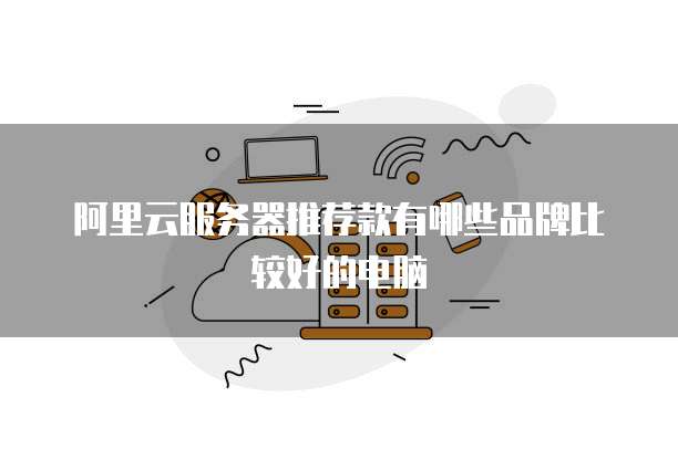 阿里云服务器推荐款有哪些品牌比较好的电脑