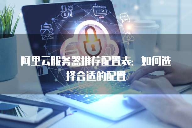 阿里云服务器推荐配置表:如何选择合适的配置