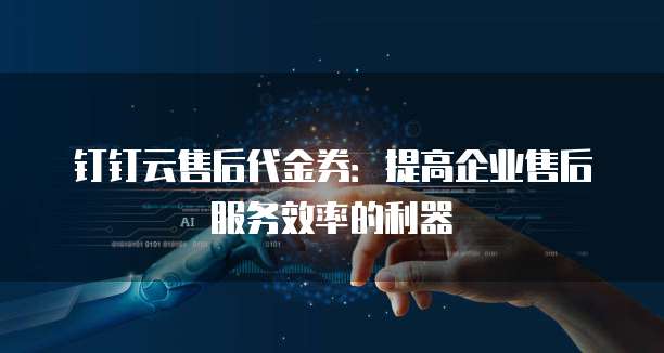 钉钉云售后代金券:提高企业售后服务效率的利器