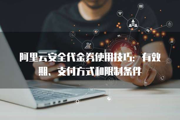 阿里云安全代金券使用技巧:有效期、支付方式和限制条件