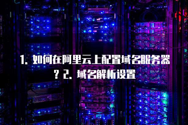 1. 如何在阿里云上配置域名服务器?2. 域名解析设置