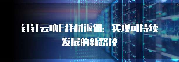 钉钉云呐E耗材返佣：实现可持续发展的新路径