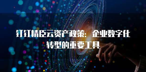 钉钉精臣云资产政策:企业数字化转型的重要工具