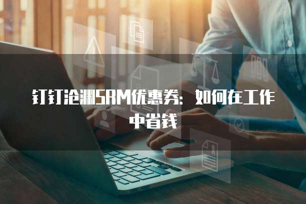 钉钉沧渊SRM优惠券:如何在工作中省钱