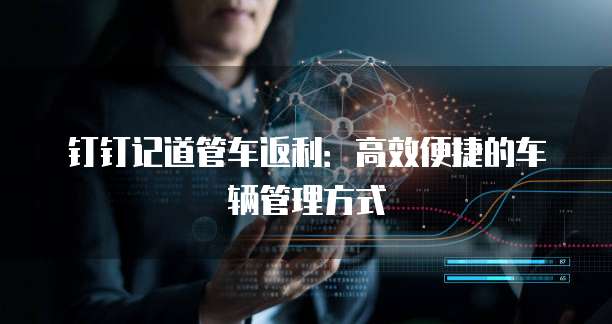 钉钉记道管车返利:高效便捷的车辆管理方式