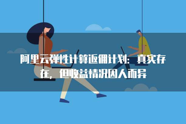 阿里云弹性计算返佣计划:真实存在,但收益情况因人而异