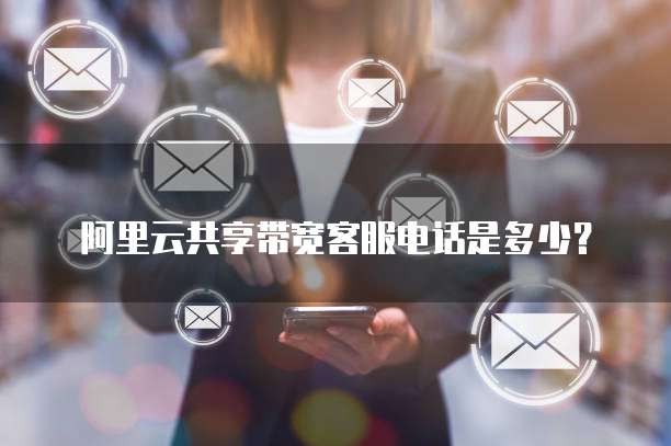 阿里云共享带宽客服电话是多少?