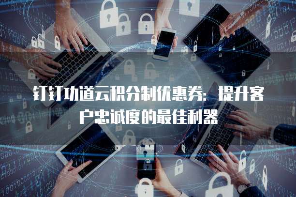 钉钉功道云积分制优惠券:提升客户忠诚度的最佳利器