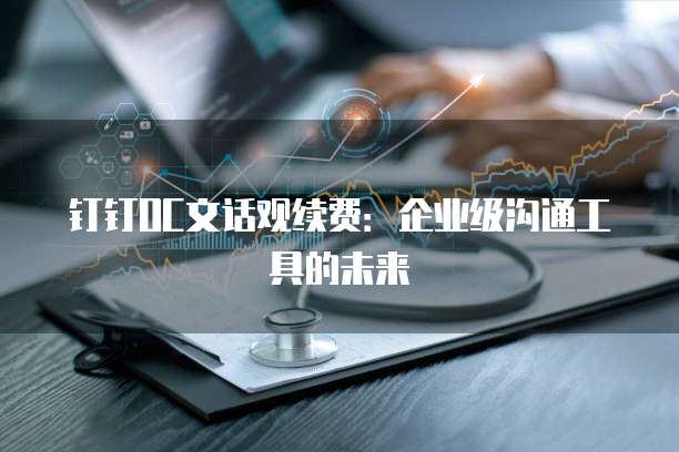 钉钉OC文话观续费：企业级沟通工具的未来