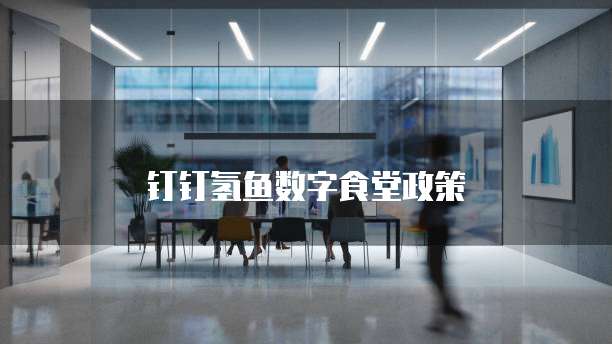 钉钉氢鱼数字食堂政策