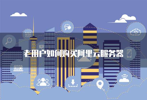 老用户如何购买阿里云服务器