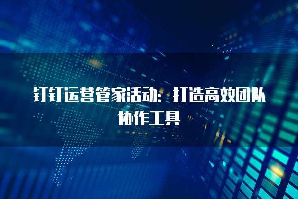 钉钉运营管家活动:打造高效团队协作工具