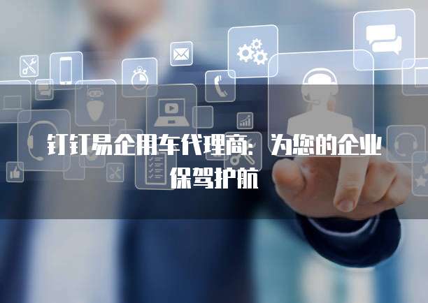 钉钉易企用车代理商：为您的企业保驾护航